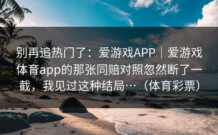 别再追热门了：爱游戏APP｜爱游戏体育app的那张同赔对照忽然断了一截，我见过这种结局…（体育彩票）