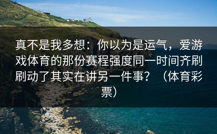 真不是我多想：你以为是运气，爱游戏体育的那份赛程强度同一时间齐刷刷动了其实在讲另一件事？（体育彩票）