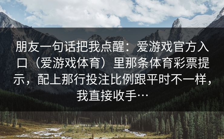 朋友一句话把我点醒：爱游戏官方入口（爱游戏体育）里那条体育彩票提示，配上那行投注比例跟平时不一样，我直接收手…
