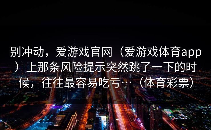 别冲动，爱游戏官网（爱游戏体育app）上那条风险提示突然跳了一下的时候，往往最容易吃亏…（体育彩票）
