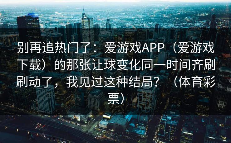 别再追热门了：爱游戏APP（爱游戏下载）的那张让球变化同一时间齐刷刷动了，我见过这种结局？（体育彩票）