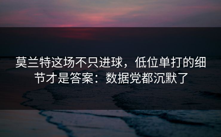 莫兰特这场不只进球，低位单打的细节才是答案：数据党都沉默了